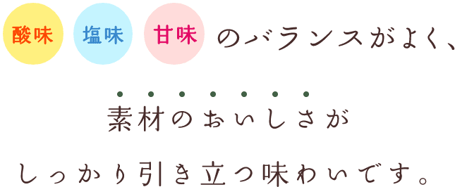 酸味 塩味 甘党のバランスがよく、素材のおいしさがしっかり引き立つ味わいです。