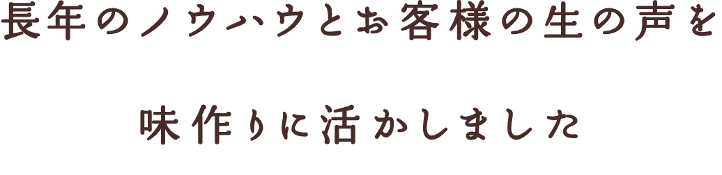 長年のノウハウとお客様の生の声を味作りに活かしました