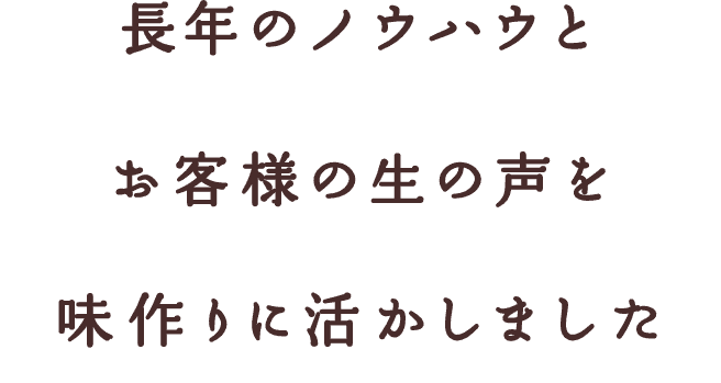 長年のノウハウとお客様の生の声を味作りに活かしました